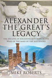 ALEXANDER THE GREAT'S LEGACY : the decline of macedonian europe in the wake of the wars of... the successors cover image