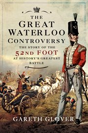 The great Waterloo controversy : the story of the 52nd foot at history's greatest battle cover image