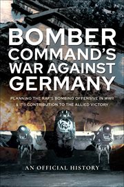 Bomber command's war against Germany : planning the RAF's bombing offensive in WWII and its contribution to the allied victory : an official history cover image