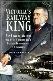 Victoria's railway king : Sir Edward Watkin, one of the Victorian era's greatest entrepreneurs and visionaries cover image
