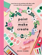 Paint, make, create : learn how to mix painting with other crafts to create 20 fun seasonal projects cover image