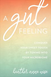 A Gut Feeling : Conquer Your Sweet Tooth by Tuning Into Your Microbiome cover image