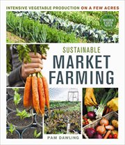 Sustainable Market Farming : Intensive Vegetable Production on a Few Acres cover image