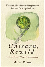Unlearn, Rewild : Earth Skills, Ideas and Inspiration for the Future Primitive cover image