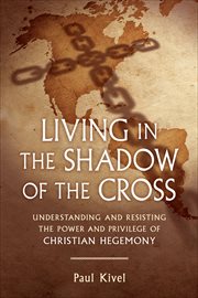 Living in the Shadow of the Cross : Understanding and Resisting the Power and Privilege of Christian Hegemony cover image