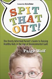 Spit that out! : the overly informed parent's guide to raising healthy kids in the age of environmental guilt cover image
