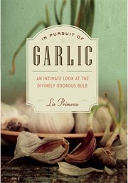 In pursuit of garlic : an intimate look at the divinely odorous bulb cover image