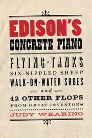 Edison's concrete piano : flying tanks, six-nippled sheep, walk-on-water shoes, and 12 other flops from great inventors cover image