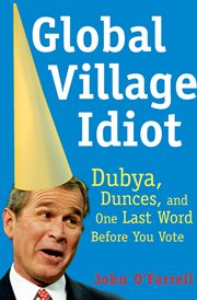 Global village idiot : Dubya, dumb jokes, and one last word before you vote cover image