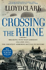 Crossing the Rhine : breaking into Nazi Germany 1944 and 1945--the greatest airborne battles in history cover image