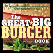 The Great Big Burger Book : 100 New and Classic Recipes for Mouthwatering Burgers Every Day Every Way cover image