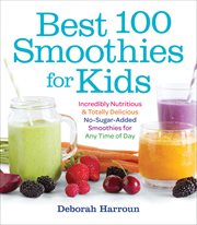 Best 100 Smoothies for Kids : Incredibly Nutritious & Totally Delicious No-Sugar-Added Smoothies for Any Time of Day cover image
