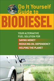 Do It Yourself Guide to Biodiesel : Your Alternative Fuel Solution For Saving Money, Reducing Oil Dependency, And Helping The Planet cover image