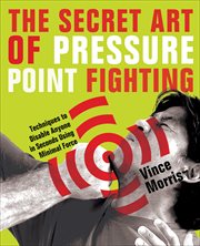 The Secret Art of Pressure Point Fighting : Techniques to Disable Anyone in Seconds Using Minimal Force cover image