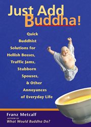 Just add Buddha! : buddhist solutions to hellish bosses, traffic jams, stubborn spouses, & other annoyances of everyday life cover image