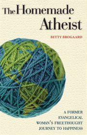 The homemade atheist : a former Evangelical woman's freethought [sic] journey to happiness cover image