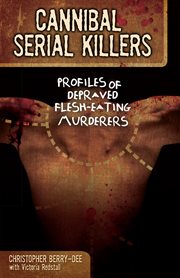 Cannibal serial killers : profiles of depraved flesh-eating murderers cover image