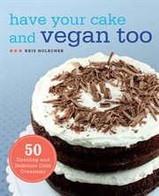 Have your cake and vegan too : 50 dazzling and delicious cake creations cover image