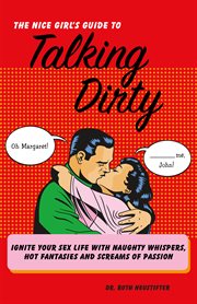 The Nice girl's guide to talking dirty : ignite your sex life with naughty whispers, hot desires, and screams of passion cover image