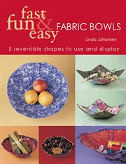 Fast, fun & easy fabric bowls : 5 reversible shapes to use and display cover image