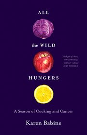 All the wild hungers : a season of cooking and cancer cover image