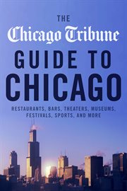 The Chicago Tribune guide to Chicago : restaurants, bars, theaters, museums, festivals, sports and more cover image