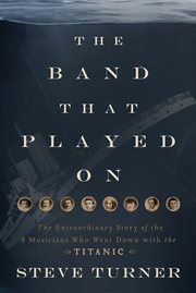 The Band That Played On : The Extraordinary Story of the 8 Musicians Who Went Down with the Titanic cover image