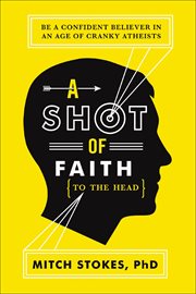 A Shot of Faith (to the Head) : Be a Confident Believer in an Age of Cranky Atheists cover image