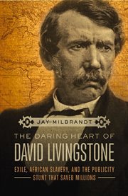 The Daring Heart of David Livingstone : Exile, African Slavery, and the Publicity Stunt That Saved Millions cover image