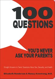 100 Questions You'd Never Ask Your Parents : Straight Answers to Teens' Questions About Sex, Sexuality, and Health cover image