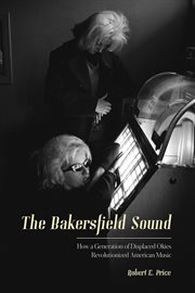 The Bakersfield Sound : how a generation of displaced Okies revolutionized American music cover image