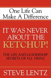 It was never about the ketchup! : the life and leadership secrets of H.J. Heinz cover image
