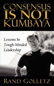 Consensus is not kumbaya : lessons in tough-minded leadership cover image