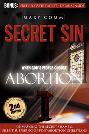 Secret sin : when God's people choose abortion : unmasking the secret shame & silent suffering of post-abortion Christians cover image