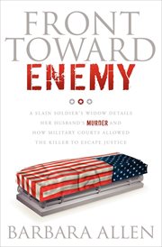 Front toward enemy : a slain soldier's widow details her husband's murder and how military courts allowed the killer to escape justice cover image
