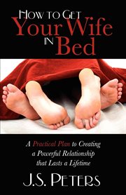 How to get your wife in bed : a practical plan to creating a powerful relationship that lasts a lifetime cover image
