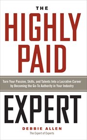 The Highly Paid Expert : Turn Your Passion, Skills, and Talents Into A Lucrative Career by Becoming The Go-To Authority in Yo cover image