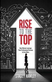 Rise to the Top : How Woman Leverage Their Professional Persona to Earn More cover image