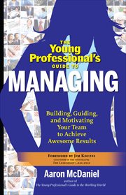 The Young Professional's Guide to Managing : Building, Guiding and Motivating Your Team to Achieve Awesome Results cover image