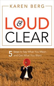 Loud & Clear : 5 Steps to Say What You Mean and Get What You Want cover image