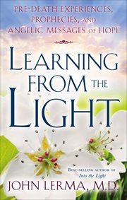 Learning From the Light : Pre-Death Experiences, Prophecies, and Angelic Messages of Hope cover image