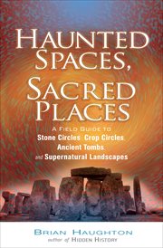 Haunted spaces, sacred places. A Field Guide to Stone Circles, Crop Circles, Ancient Tombs, and Supernatural Landscapes cover image