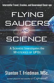 Flying saucers and science : a scientist investigates the mysteries of UFOs : interstellar travel, crashes, and government cover-ups cover image