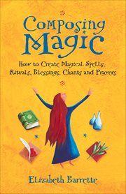 Composing Magic : How to Create Magical Spells, Rituals, Blessings, Chants and Prayer cover image