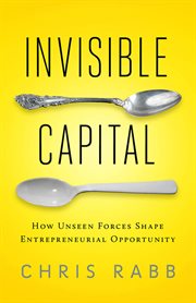 Invisible capital : how unseen forces shape entrepreneurial opportunity cover image