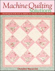 Machine Quilting Solutions : Techniques For Fast & Simple To Award-winning Designs cover image
