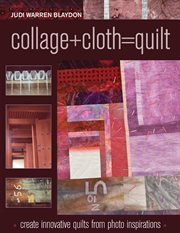 Collage+Cloth=Quilts : Create Innovative Quilts From Photo Inspirations cover image