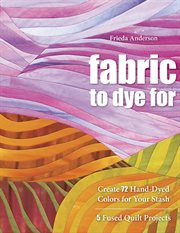 Fabric to dye for : create 72 hand-dyed colors for your stash 5 fused quilt projects cover image