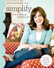 Simplify with Camille Roskelley : Quilts for the Modern Home Use Pre-Cut Jelly Rolls, Charm Packs, Fat Quarters & More cover image