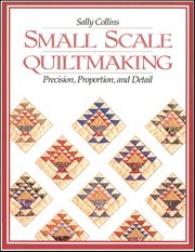 Small Scale Quiltmaking : Precision, Proportion, and Detail cover image
